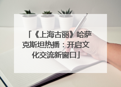 《上海古丽》哈萨克斯坦热播：开启文化交流新窗口