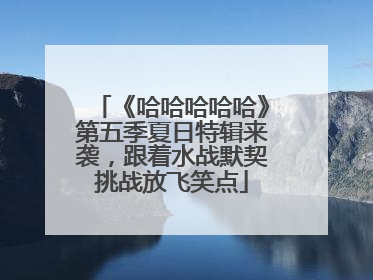 《哈哈哈哈哈》第五季夏日特辑来袭，跟着水战默契挑战放飞笑点
