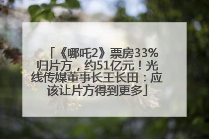 《哪吒2》票房33%归片方，约51亿元！光线传媒董事长王长田：应该让片方得到更多