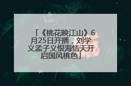 《桃花映江山》6月25日开播，刘学义孟子义恨海情天开启国风桃色