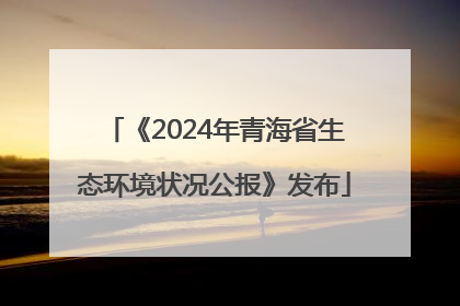 《2024年青海省生态环境状况公报》发布