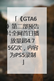 《GTA6》第二部预告片全网首日播放量超4.75亿次，内容为PS5录制