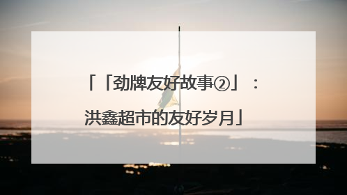 「劲牌友好故事②」：洪鑫超市的友好岁月