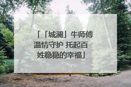 「城澜」牛师傅温情守护 托起百姓稳稳的幸福
