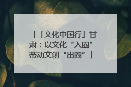 「文化中国行」甘肃：以文化“入圈”带动文创“出圈”