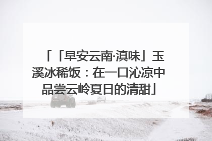 「早安云南·滇味」玉溪冰稀饭：在一口沁凉中品尝云岭夏日的清甜