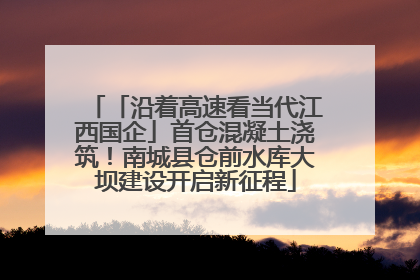 「沿着高速看当代江西国企」首仓混凝土浇筑！南城县仓前水库大坝建设开启新征程