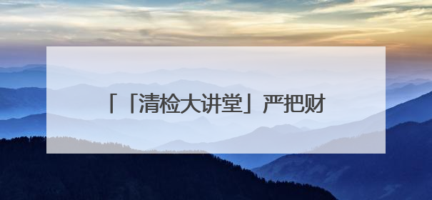 「清检大讲堂」严把财务预算与支出合规关