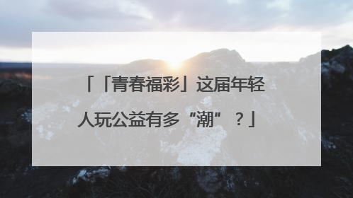 「青春福彩」这届年轻人玩公益有多“潮”？
