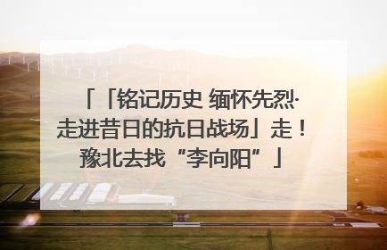 「铭记历史 缅怀先烈·走进昔日的抗日战场」走！豫北去找“李向阳”