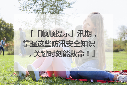 「顺顺提示」汛期，掌握这些防汛安全知识，关键时刻能救命！