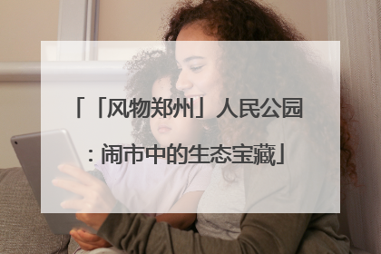 「风物郑州」人民公园：闹市中的生态宝藏