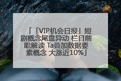 「VIP机会日报」短剧概念尾盘异动 栏目前瞻解读 Ta叠加数据要素概念 大涨近10%