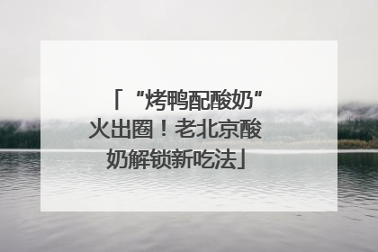 “烤鸭配酸奶”火出圈！老北京酸奶解锁新吃法
