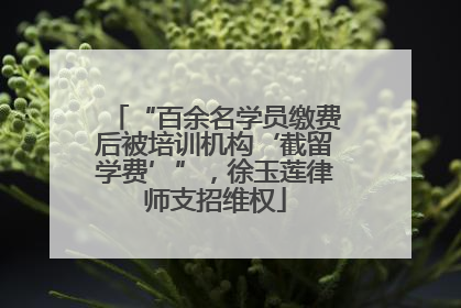 “百余名学员缴费后被培训机构‘截留学费’”，徐玉莲律师支招维权
