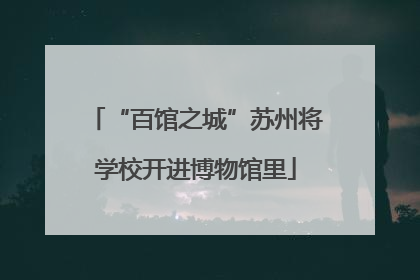 “百馆之城”苏州将学校开进博物馆里