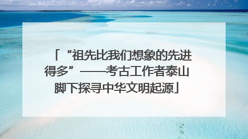 “祖先比我们想象的先进得多”——考古工作者泰山脚下探寻中华文明起源