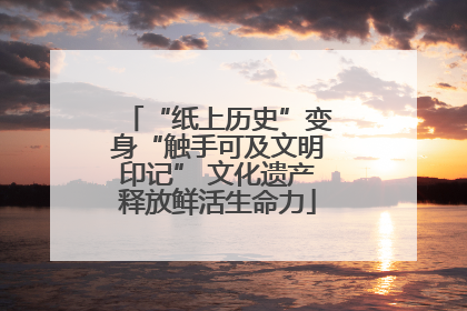 “纸上历史”变身“触手可及文明印记” 文化遗产释放鲜活生命力