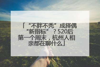 “不胖不秃”成择偶“新指标”？520后第一个周末，杭州人相亲都在聊什么