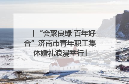 “会聚良缘 百年好合”济南市青年职工集体婚礼浪漫举行