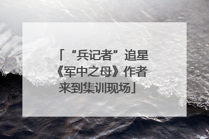 “兵记者”追星《军中之母》作者来到集训现场