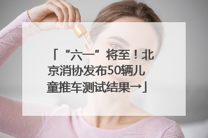 “六一”将至！北京消协发布50辆儿童推车测试结果→
