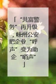 “共富警务”再升级，嵊州公安把企业“呼声”变为助企“哨声”
