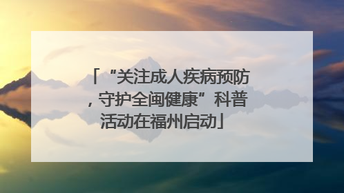 “关注成人疾病预防，守护全闽健康”科普活动在福州启动