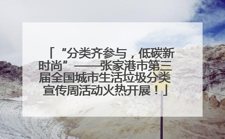 “分类齐参与，低碳新时尚”——张家港市第三届全国城市生活垃圾分类宣传周活动火热开展！