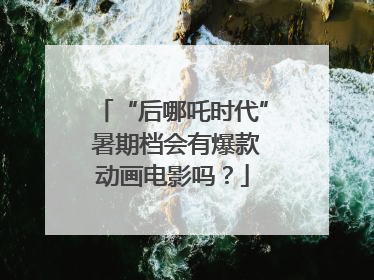 “后哪吒时代” 暑期档会有爆款动画电影吗？