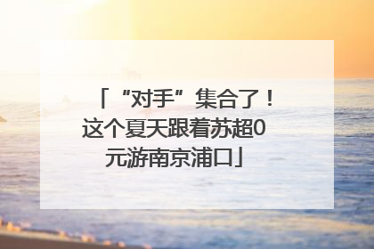 “对手”集合了！这个夏天跟着苏超0元游南京浦口
