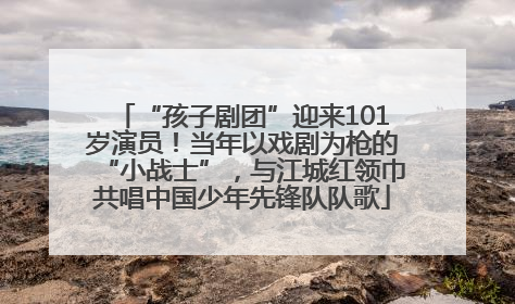 “孩子剧团”迎来101岁演员！当年以戏剧为枪的“小战士”，与江城红领巾共唱中国少年先锋队队歌