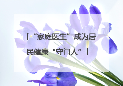“家庭医生”成为居民健康“守门人”