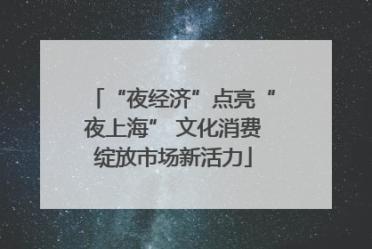 “夜经济”点亮“夜上海” 文化消费绽放市场新活力