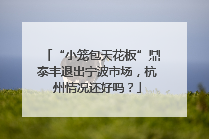 “小笼包天花板”鼎泰丰退出宁波市场，杭州情况还好吗？