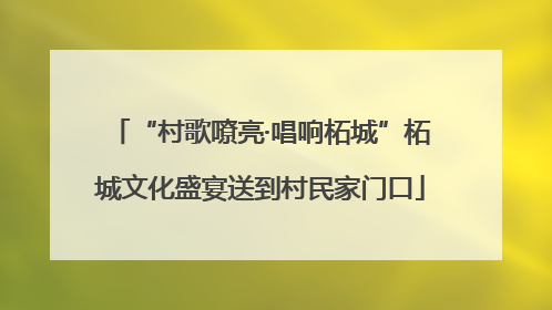 “村歌嘹亮·唱响柘城”柘城文化盛宴送到村民家门口