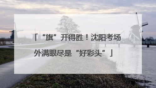 “旗”开得胜！沈阳考场外满眼尽是“好彩头”
