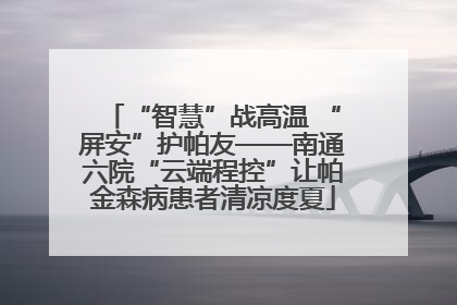 “智慧”战高温 “屏安”护帕友——南通六院“云端程控”让帕金森病患者清凉度夏