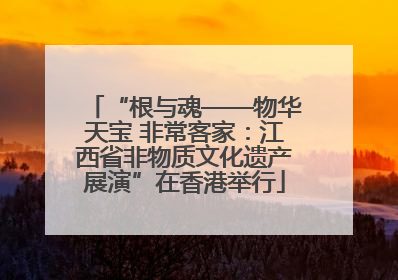 “根与魂——物华天宝 非常客家：江西省非物质文化遗产展演”在香港举行
