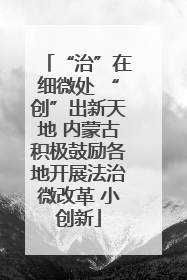 “治”在细微处 “创”出新天地 内蒙古积极鼓励各地开展法治微改革 小创新