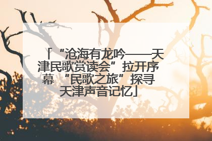“沧海有龙吟——天津民歌赏读会”拉开序幕 “民歌之旅”探寻天津声音记忆