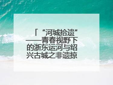 “河城拾遗”——青春视野下的浙东运河与绍兴古城之非遗掠影暨浙江传媒学院小学期来绍