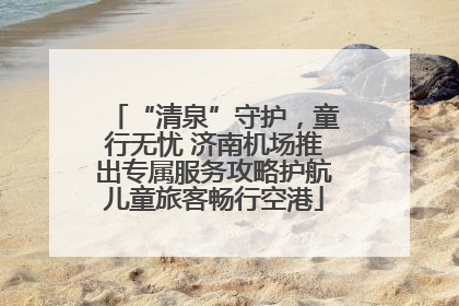 “清泉”守护，童行无忧 济南机场推出专属服务攻略护航儿童旅客畅行空港