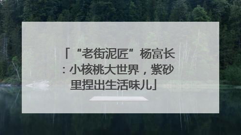 “老街泥匠”杨富长：小核桃大世界，紫砂里捏出生活味儿