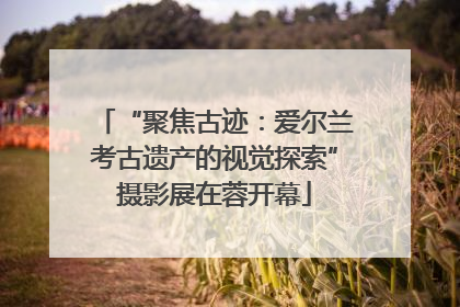 “聚焦古迹：爱尔兰考古遗产的视觉探索”摄影展在蓉开幕