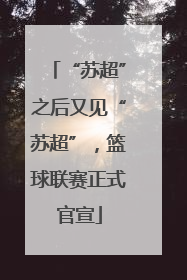 “苏超”之后又见“苏超”，篮球联赛正式官宣