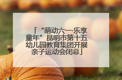 “萌动六一·乐享童年”昆明市第十五幼儿园教育集团开展亲子运动会闭幕