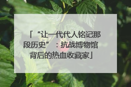 “让一代代人铭记那段历史”：抗战博物馆背后的热血收藏家