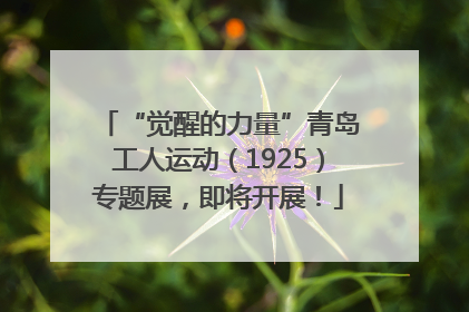 “觉醒的力量”青岛工人运动（1925）专题展，即将开展！