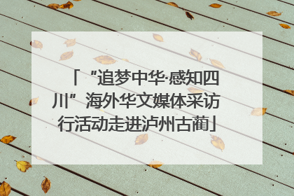 “追梦中华·感知四川”海外华文媒体采访行活动走进泸州古蔺